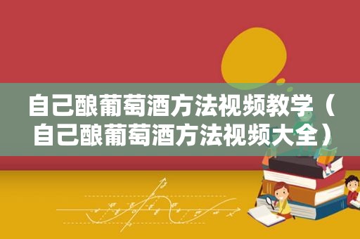 自己酿葡萄酒方法视频教学（自己酿葡萄酒方法视频大全）
