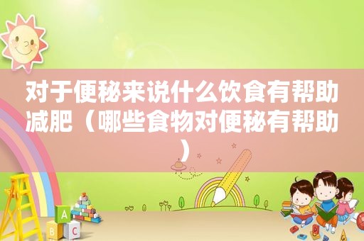 对于便秘来说什么饮食有帮助减肥（哪些食物对便秘有帮助）