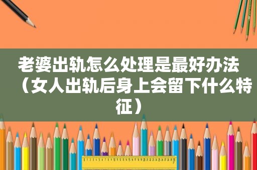 老婆出轨怎么处理是最好办法（女人出轨后身上会留下什么特征）