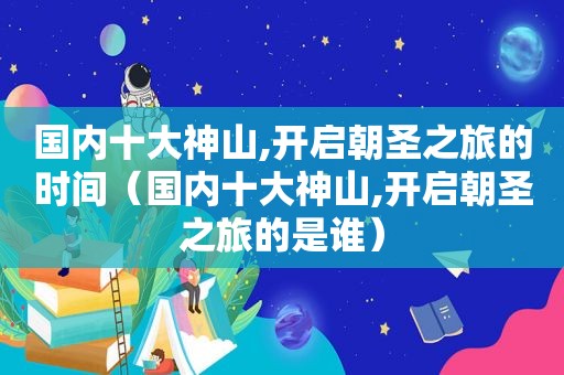 国内十大神山,开启朝圣之旅的时间（国内十大神山,开启朝圣之旅的是谁）