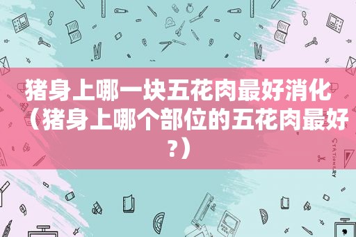 猪身上哪一块五花肉最好消化（猪身上哪个部位的五花肉最好?）