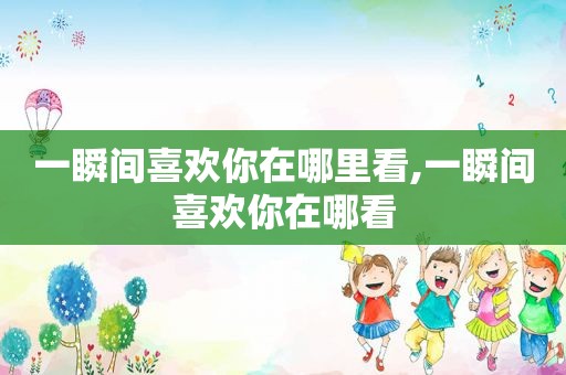 一瞬间喜欢你在哪里看,一瞬间喜欢你在哪看