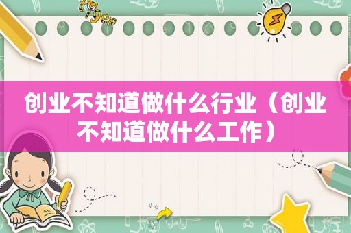 创业不知道做什么行业（创业不知道做什么工作）