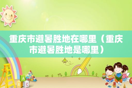 重庆市避暑胜地在哪里（重庆市避暑胜地是哪里）