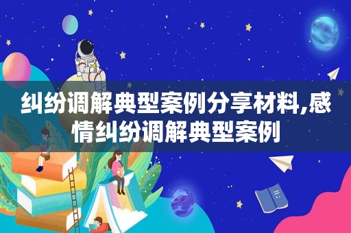 纠纷调解典型案例分享材料,感情纠纷调解典型案例