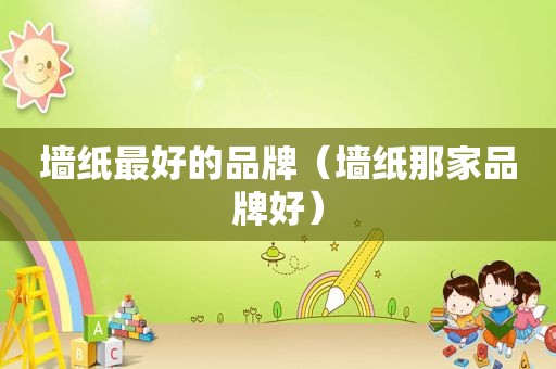 墙纸最好的品牌（墙纸那家品牌好）