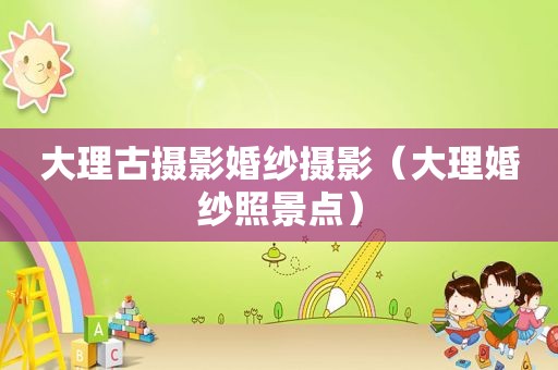 大理古摄影婚纱摄影（大理婚纱照景点）