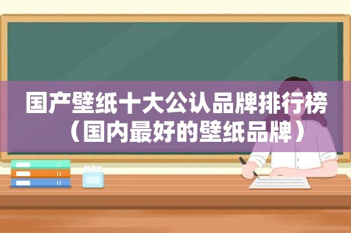 国产壁纸十大公认品牌排行榜（国内最好的壁纸品牌）