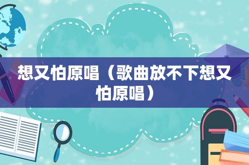 想又怕原唱（歌曲放不下想又怕原唱）