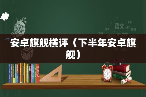安卓旗舰横评（下半年安卓旗舰）