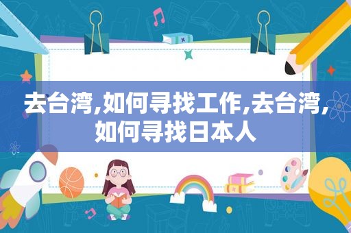去台湾,如何寻找工作,去台湾,如何寻找日本人