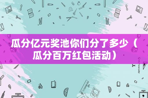 瓜分亿元奖池你们分了多少（瓜分百万红包活动）