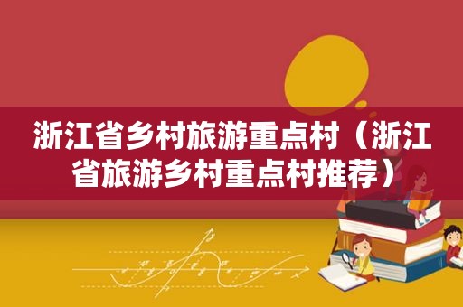 浙江省乡村旅游重点村（浙江省旅游乡村重点村推荐）