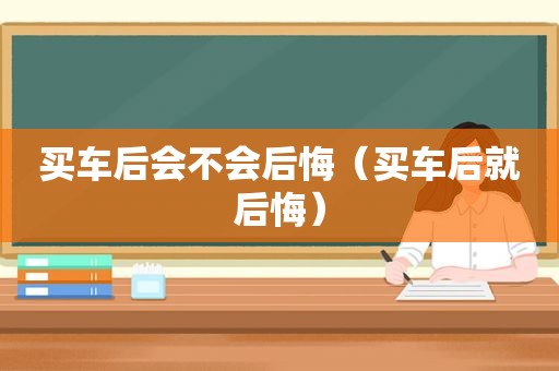 买车后会不会后悔（买车后就后悔）