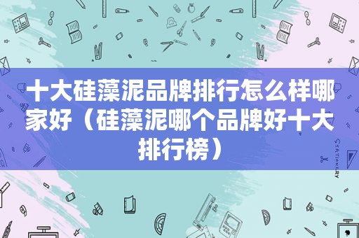 十大硅藻泥品牌排行怎么样哪家好（硅藻泥哪个品牌好十大排行榜）