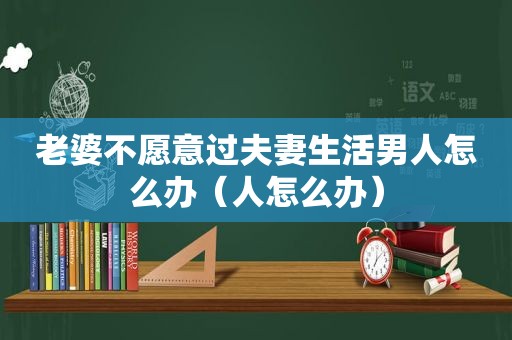 老婆不愿意过夫妻生活男人怎么办（人怎么办）