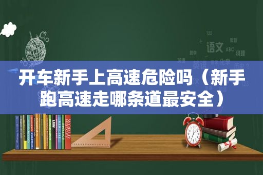 开车新手上高速危险吗（新手跑高速走哪条道最安全）
