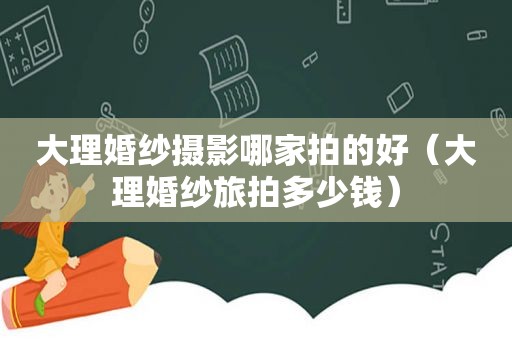 大理婚纱摄影哪家拍的好（大理婚纱旅拍多少钱）