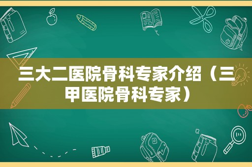 三大二医院骨科专家介绍（三甲医院骨科专家）
