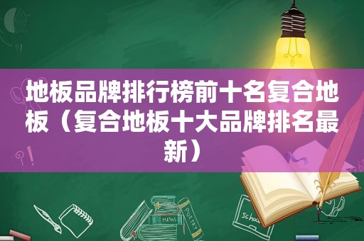 地板品牌排行榜前十名复合地板（复合地板十大品牌排名最新）