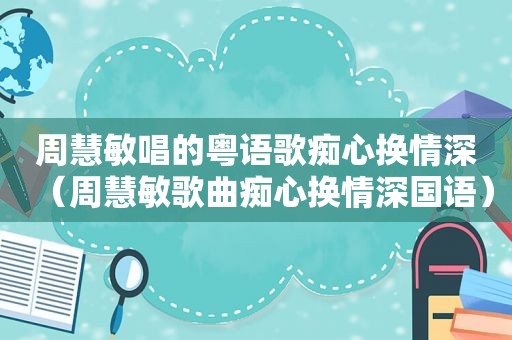 周慧敏唱的粤语歌痴心换情深（周慧敏歌曲痴心换情深国语）
