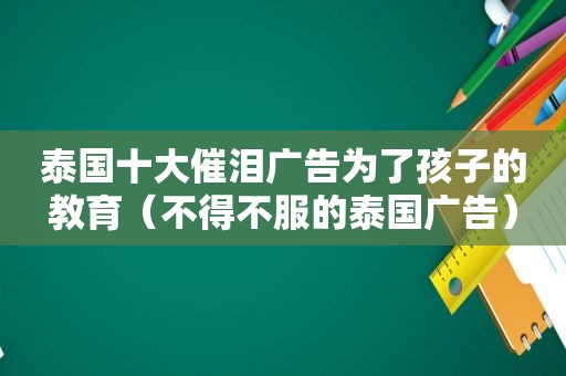 泰国十大催泪广告为了孩子的教育（不得不服的泰国广告）