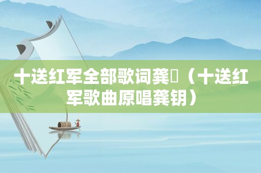 十送红军全部歌词龚玥（十送红军歌曲原唱龚钥）