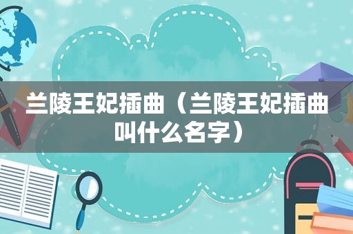 兰陵王妃插曲（兰陵王妃插曲叫什么名字）