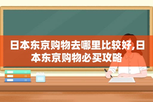 日本东京购物去哪里比较好,日本东京购物必买攻略