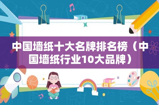 中国墙纸十大名牌排名榜（中国墙纸行业10大品牌）