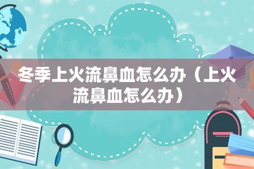 冬季上火流鼻血怎么办（上火流鼻血怎么办）