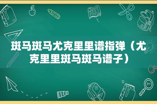 斑马斑马尤克里里谱指弹（尤克里里斑马斑马谱子）