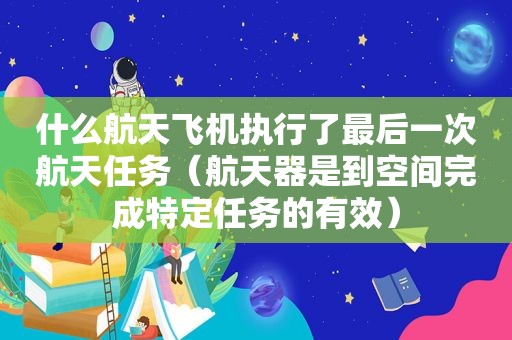 什么航天飞机执行了最后一次航天任务（航天器是到空间完成特定任务的有效）
