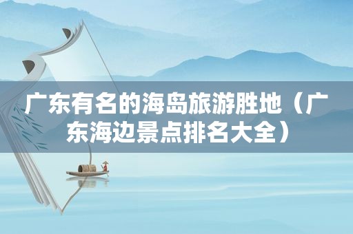 广东有名的海岛旅游胜地（广东海边景点排名大全）