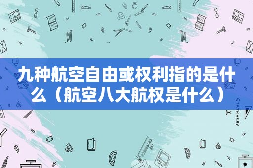 九种航空自由或权利指的是什么（航空八大航权是什么）