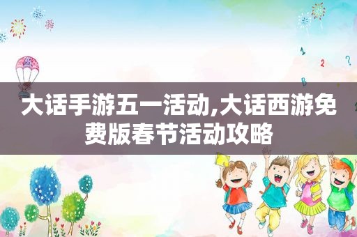 大话手游五一活动,大话西游免费版春节活动攻略