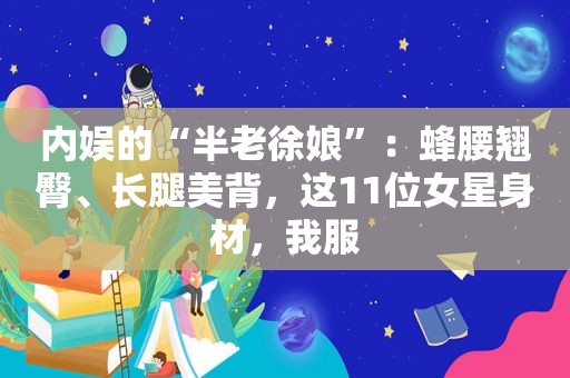 内娱的“半老徐娘”：蜂腰翘臀、长腿美背，这11位女星身材，我服  第1张