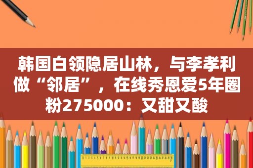 韩国白领隐居山林，与李孝利做“邻居”，在线秀恩爱5年圈粉275000：又甜又酸  第1张