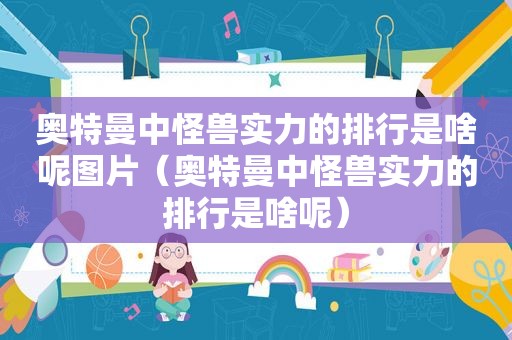奥特曼中怪兽实力的排行是啥呢图片（奥特曼中怪兽实力的排行是啥呢）