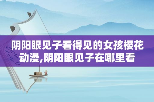 阴阳眼见子看得见的女孩樱花动漫,阴阳眼见子在哪里看