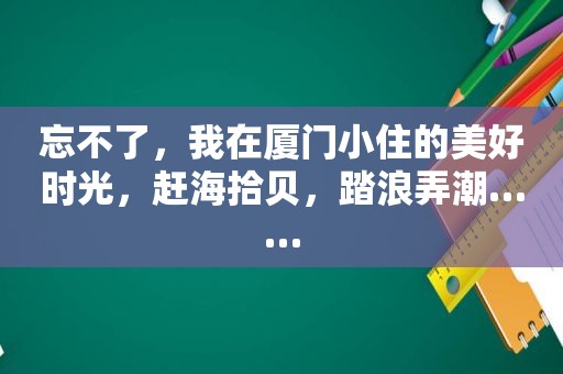 忘不了，我在厦门小住的美好时光，赶海拾贝，踏浪弄潮……