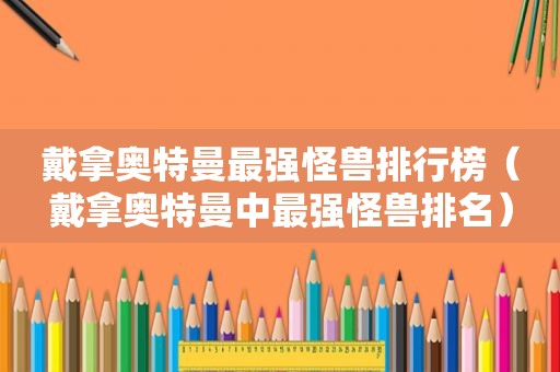 戴拿奥特曼最强怪兽排行榜（戴拿奥特曼中最强怪兽排名）