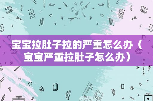 宝宝拉肚子拉的严重怎么办（宝宝严重拉肚子怎么办）