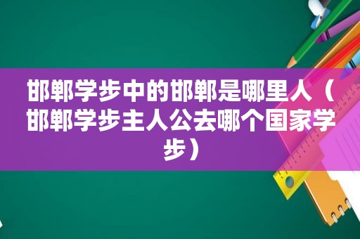 邯郸学步中的邯郸是哪里人（邯郸学步主人公去哪个国家学步）