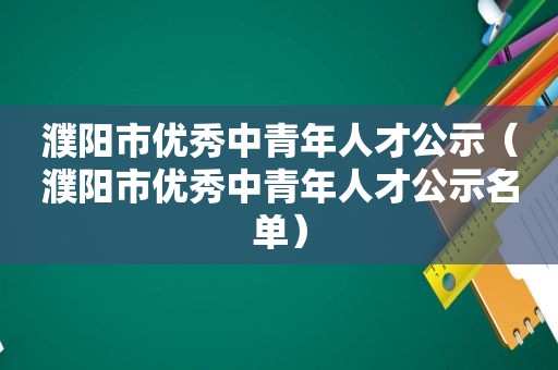濮阳市优秀中青年人才公示（濮阳市优秀中青年人才公示名单）