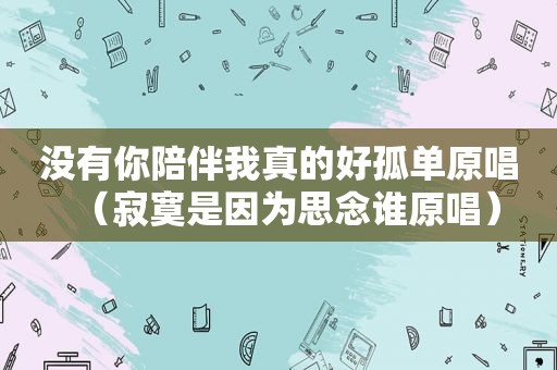 没有你陪伴我真的好孤单原唱（寂寞是因为思念谁原唱）