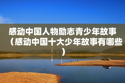 感动中国人物励志青少年故事（感动中国十大少年故事有哪些）