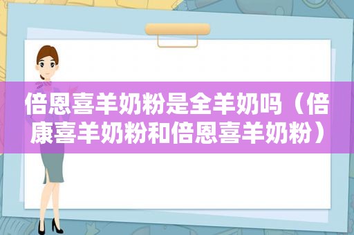 倍恩喜羊奶粉是全羊奶吗（倍康喜羊奶粉和倍恩喜羊奶粉）
