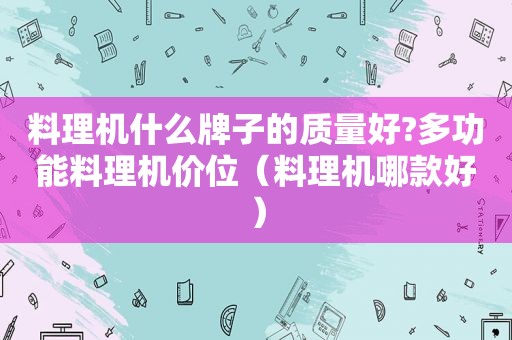 料理机什么牌子的质量好?多功能料理机价位（料理机哪款好）