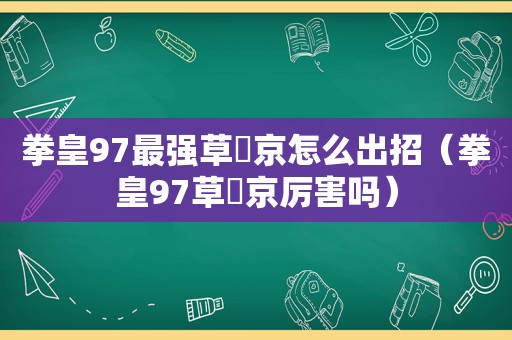 拳皇97最强草薙京怎么出招（拳皇97草薙京厉害吗）